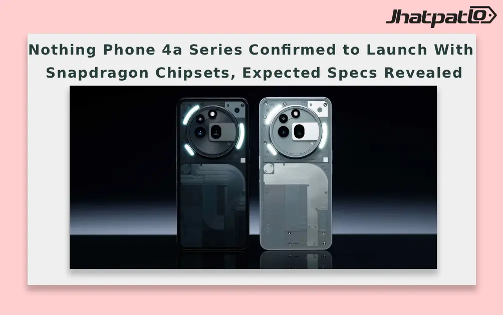  Nothing Phone 4a Series Confirmed to Launch With Snapdragon Chipsets, Expected Specs Revealed